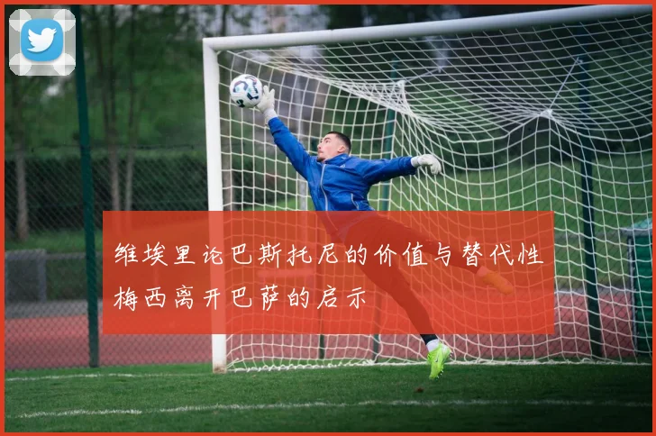 维埃里论巴斯托尼的价值与替代性梅西离开巴萨的启示