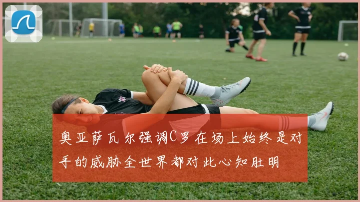 奥亚萨瓦尔强调C罗在场上始终是对手的威胁全世界都对此心知肚明