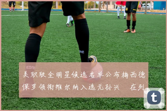 美职联全明星候选名单公布梅西德保罗领衔维尔纳入选无孙兴慜在列
