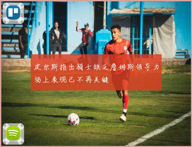 皮尔斯指出骑士缺乏詹姆斯领导力场上表现已不再关键