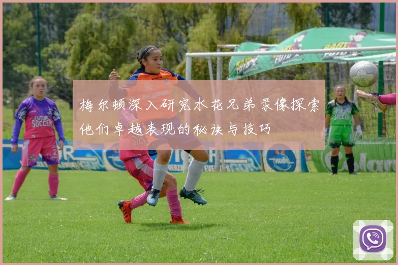 梅尔顿深入研究水花兄弟录像探索他们卓越表现的秘诀与技巧