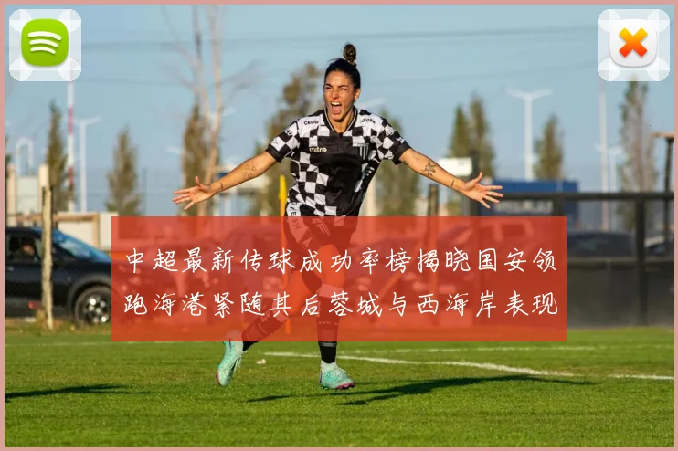 中超最新传球成功率榜揭晓国安领跑海港紧随其后蓉城与西海岸表现不俗
