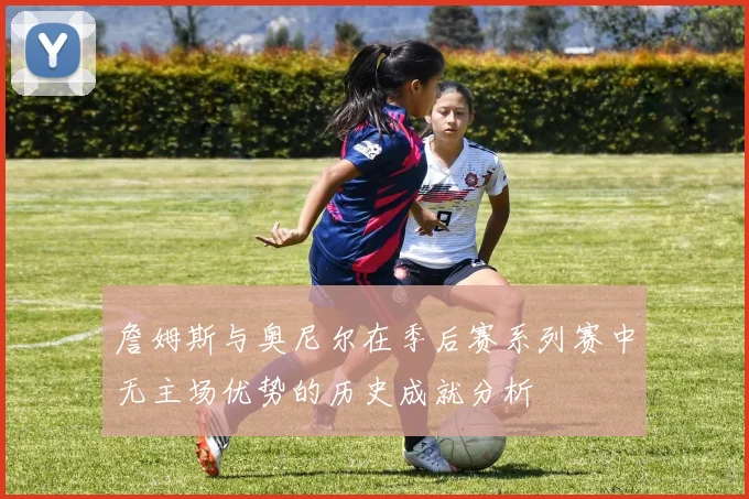 詹姆斯与奥尼尔在季后赛系列赛中无主场优势的历史成就分析