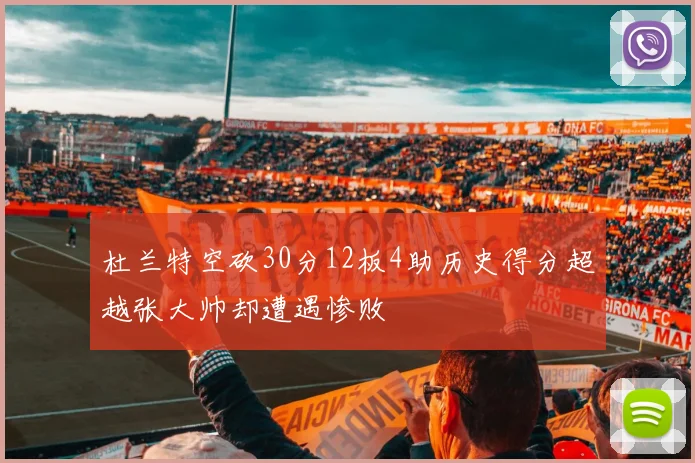 杜兰特空砍30分12板4助历史得分超越张大帅却遭遇惨败