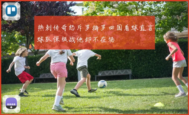 热刺传奇怒斥罗梅罗回国看球直言球队保级战他却不在场