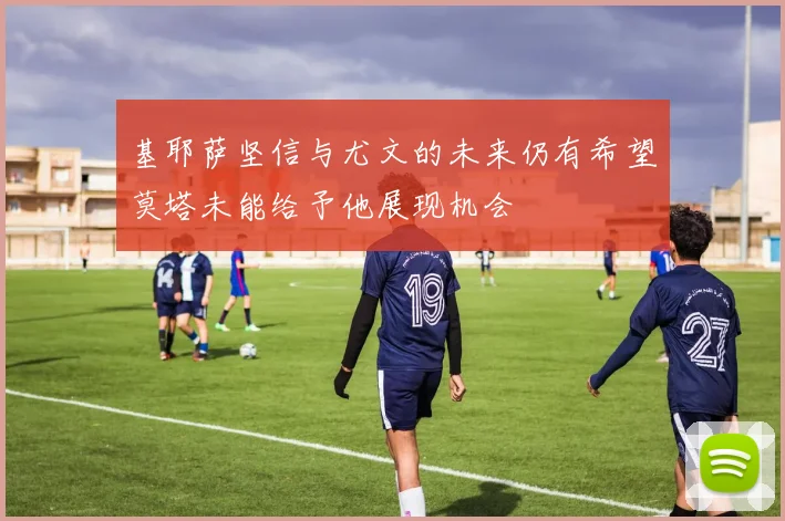 基耶萨坚信与尤文的未来仍有希望莫塔未能给予他展现机会