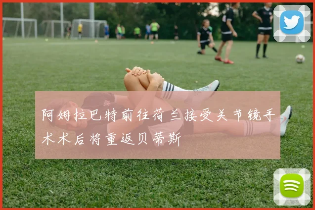 阿姆拉巴特前往荷兰接受关节镜手术术后将重返贝蒂斯