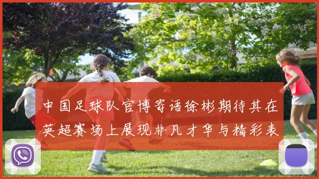 中国足球队官博寄语徐彬期待其在英超赛场上展现非凡才华与精彩表现