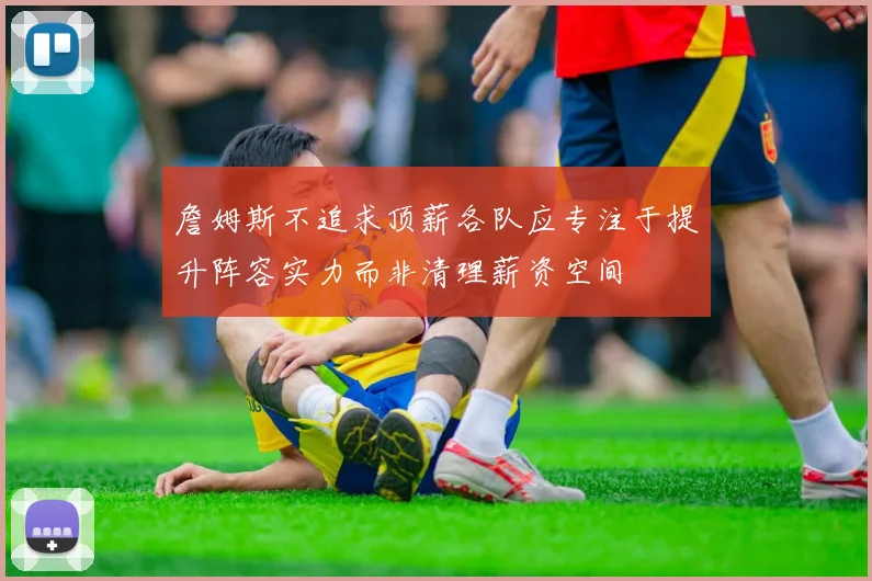 詹姆斯不追求顶薪各队应专注于提升阵容实力而非清理薪资空间