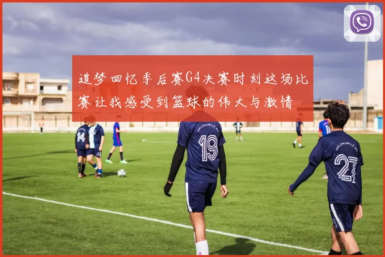 追梦回忆季后赛G4决赛时刻这场比赛让我感受到篮球的伟大与激情