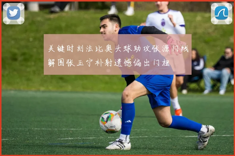 关键时刻法比奥头球助攻张源门线解围张玉宁补射遗憾偏出门框