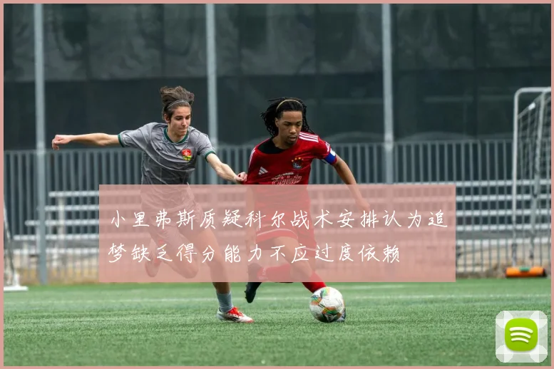 小里弗斯质疑科尔战术安排认为追梦缺乏得分能力不应过度依赖