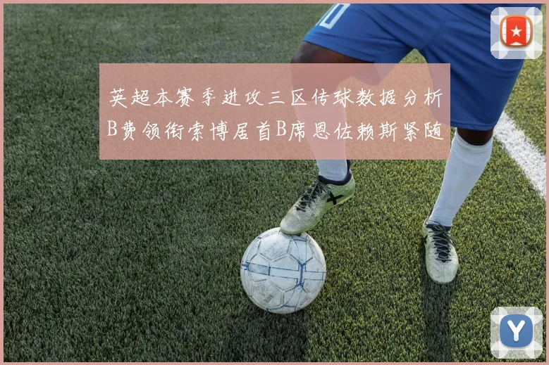 英超本赛季进攻三区传球数据分析B费领衔索博居首B席恩佐赖斯紧随其后