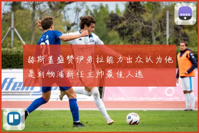 赫斯基盛赞伊劳拉能力出众认为他是利物浦新任主帅最佳人选
