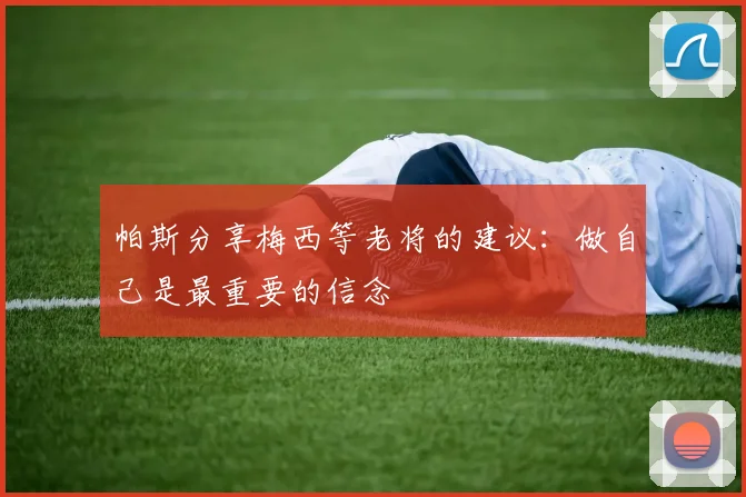 帕斯分享梅西等老将的建议：做自己是最重要的信念