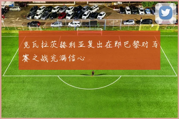 克瓦拉茨赫利亚复出在即巴黎对马赛之战充满信心
