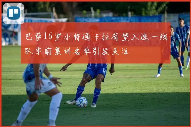 巴萨16岁小将通卡拉有望入选一线队季前集训名单引发关注