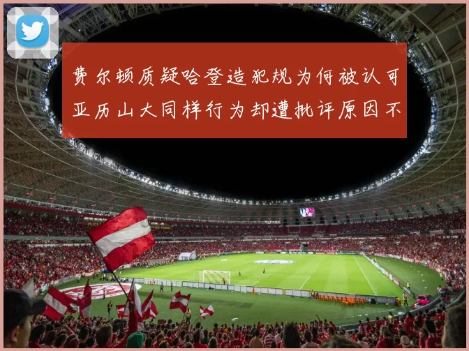 费尔顿质疑哈登造犯规为何被认可亚历山大同样行为却遭批评原因不明