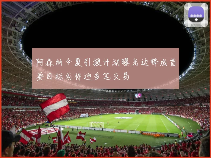 阿森纳今夏引援计划曝光边锋成首要目标或将迎多笔交易