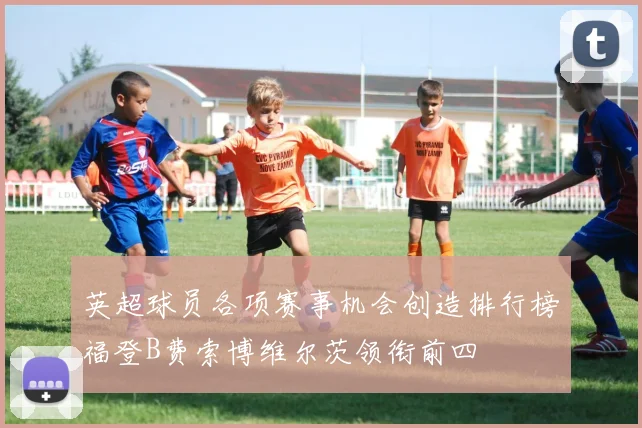 英超球员各项赛事机会创造排行榜福登B费索博维尔茨领衔前四