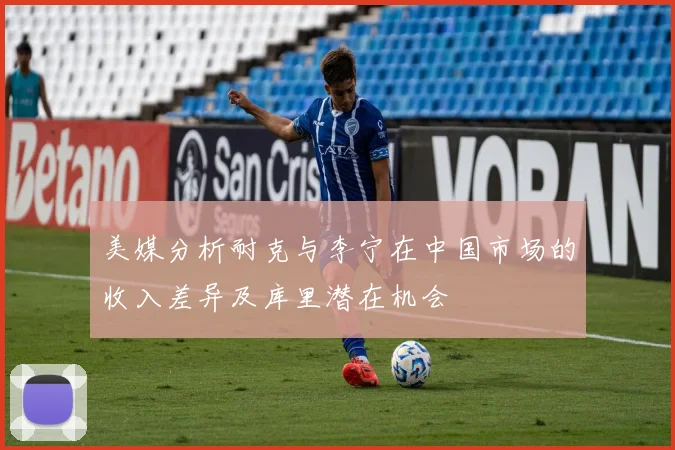 美媒分析耐克与李宁在中国市场的收入差异及库里潜在机会