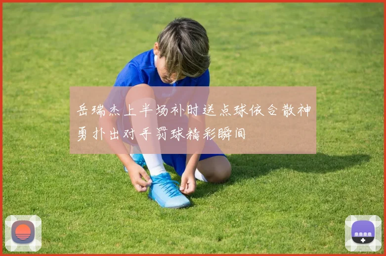 岳瑞杰上半场补时送点球依合散神勇扑出对手罚球精彩瞬间