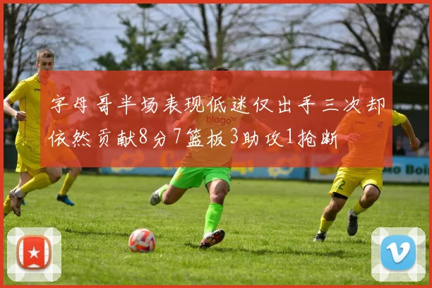 字母哥半场表现低迷仅出手三次却依然贡献8分7篮板3助攻1抢断