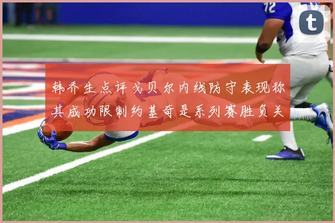 韩乔生点评戈贝尔内线防守表现称其成功限制约基奇是系列赛胜负关键