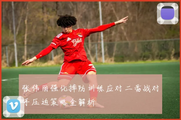 张伟丽强化摔防训练应对二番战对手压迫策略全解析